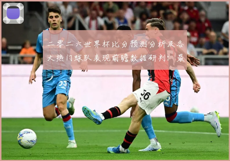 二零二六世界杯比分预测分析及各大热门球队表现前瞻数据研判：最新赛事动态与深度分析