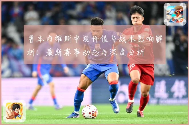 鲁本内维斯中场价值与战术影响解析：最新赛事动态与深度分析