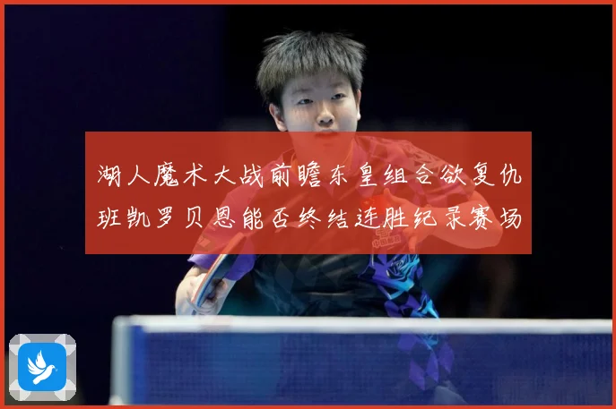 湖人魔术大战前瞻东皇组合欲复仇班凯罗贝恩能否终结连胜纪录赛场复盘：最新赛事动态与深度分析