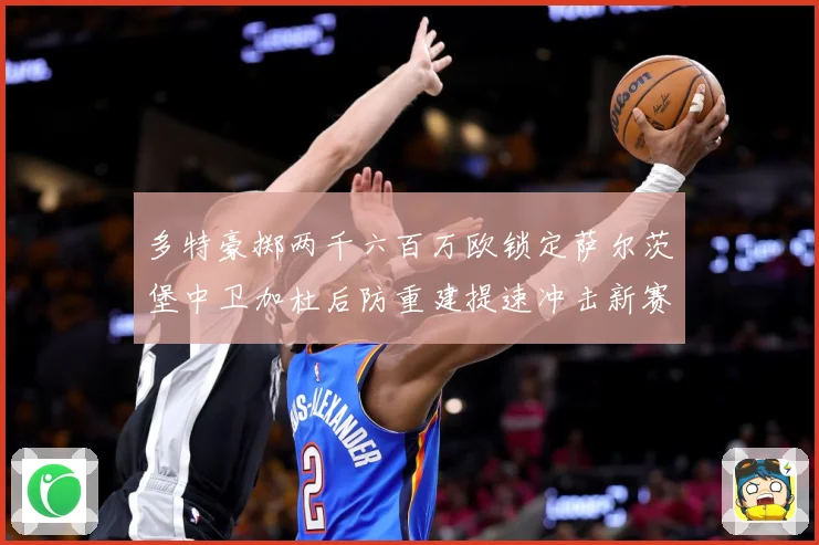 多特豪掷两千六百万欧锁定萨尔茨堡中卫加杜后防重建提速冲击新赛战术观察：最新赛事动态与深度分析
