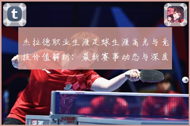 杰拉德职业生涯足球生涯高光与竞技价值解析：最新赛事动态与深度分析