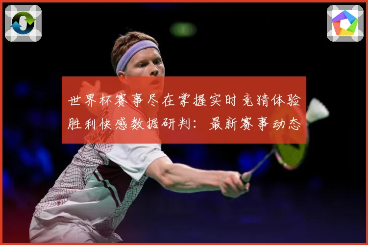 世界杯赛事尽在掌握实时竞猜体验胜利快感数据研判：最新赛事动态与深度分析