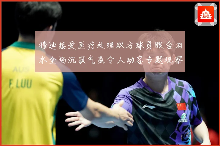 穆迪接受医疗处理双方球员眼含泪水全场沉寂气氛令人动容专题观察：最新赛事动态与深度分析