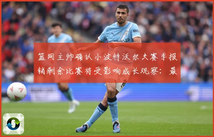篮网主帅确认小波特沃尔夫赛季报销剩余比赛将受影响成长观察：最新赛事动态与深度分析