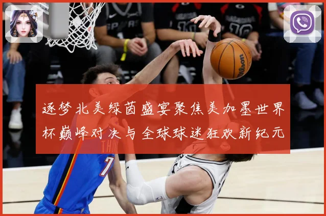 逐梦北美绿茵盛宴聚焦美加墨世界杯巅峰对决与全球球迷狂欢新纪元战术观察：最新赛事动态与深度分析