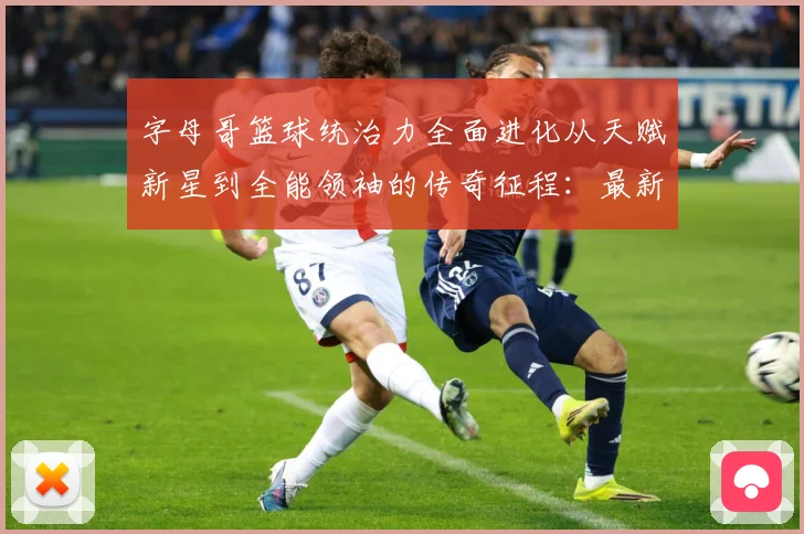 字母哥篮球统治力全面进化从天赋新星到全能领袖的传奇征程：最新赛事动态与深度分析