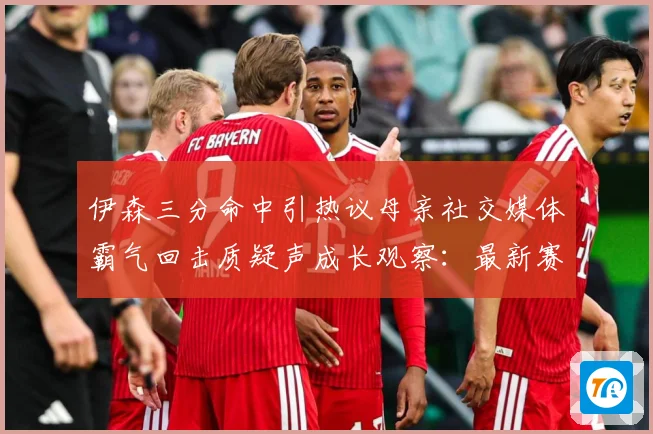 伊森三分命中引热议母亲社交媒体霸气回击质疑声成长观察：最新赛事动态与深度分析