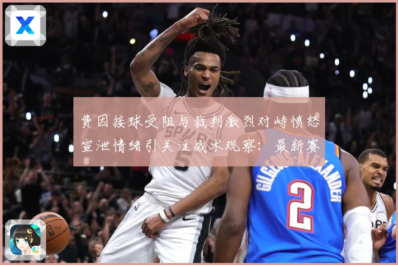费因接球受阻与裁判激烈对峙愤怒宣泄情绪引关注战术观察：最新赛事动态与深度分析
