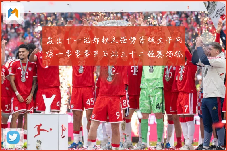 轰出十一记郑钦文强势晋级女子网球一零零零罗马站三十二强赛场观察：最新赛事动态与深度分析