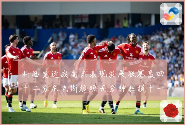 科洛克连战高光表现发展联赛轰四十二分尼克斯短短五分钟狂揽十一分赛场复盘：最新赛事动态与深度分析