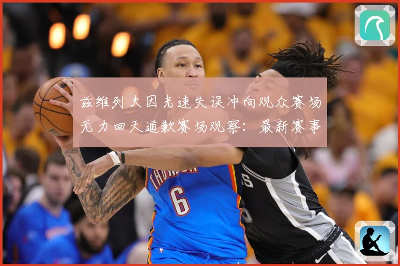 兹维列夫因光速失误冲向观众赛场无力回天道歉赛场观察：最新赛事动态与深度分析