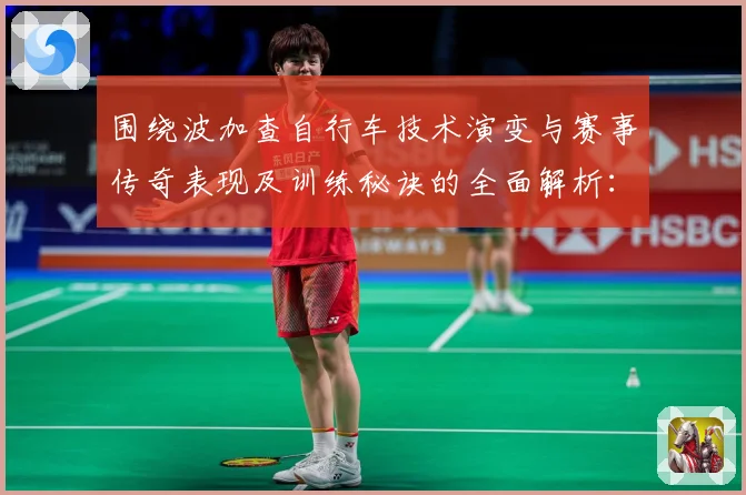 围绕波加查自行车技术演变与赛事传奇表现及训练秘诀的全面解析：最新赛事动态与深度分析