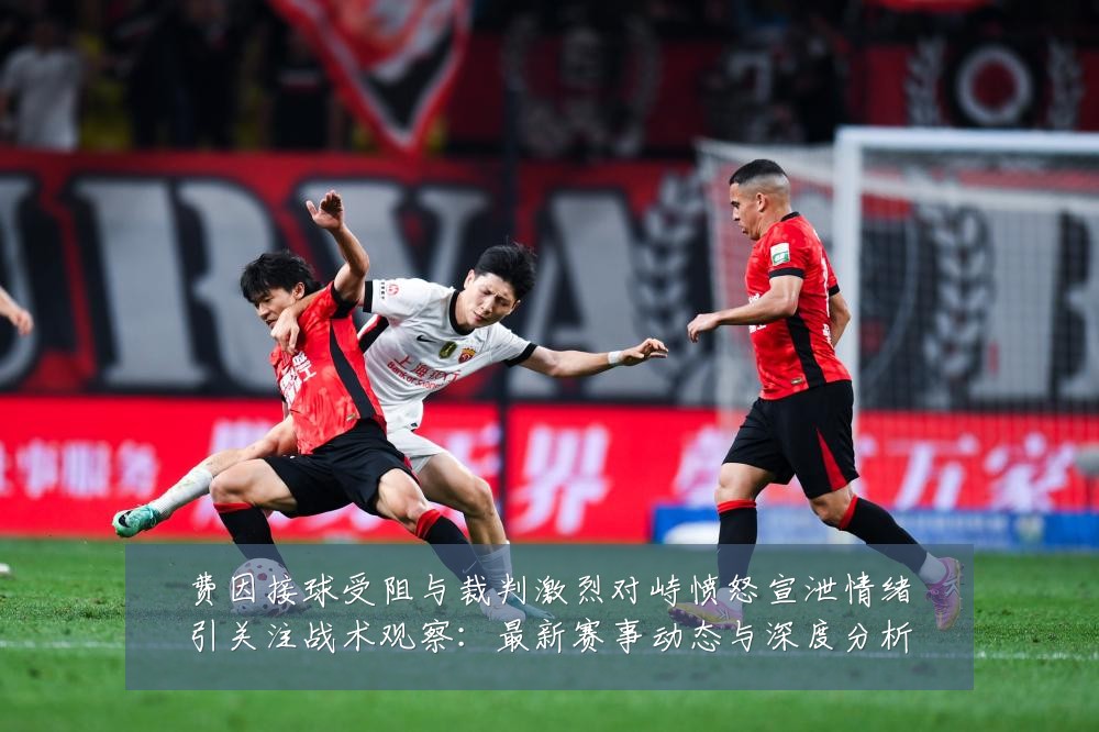 费因接球受阻与裁判激烈对峙愤怒宣泄情绪引关注战术观察:最新赛事动态与深度分析