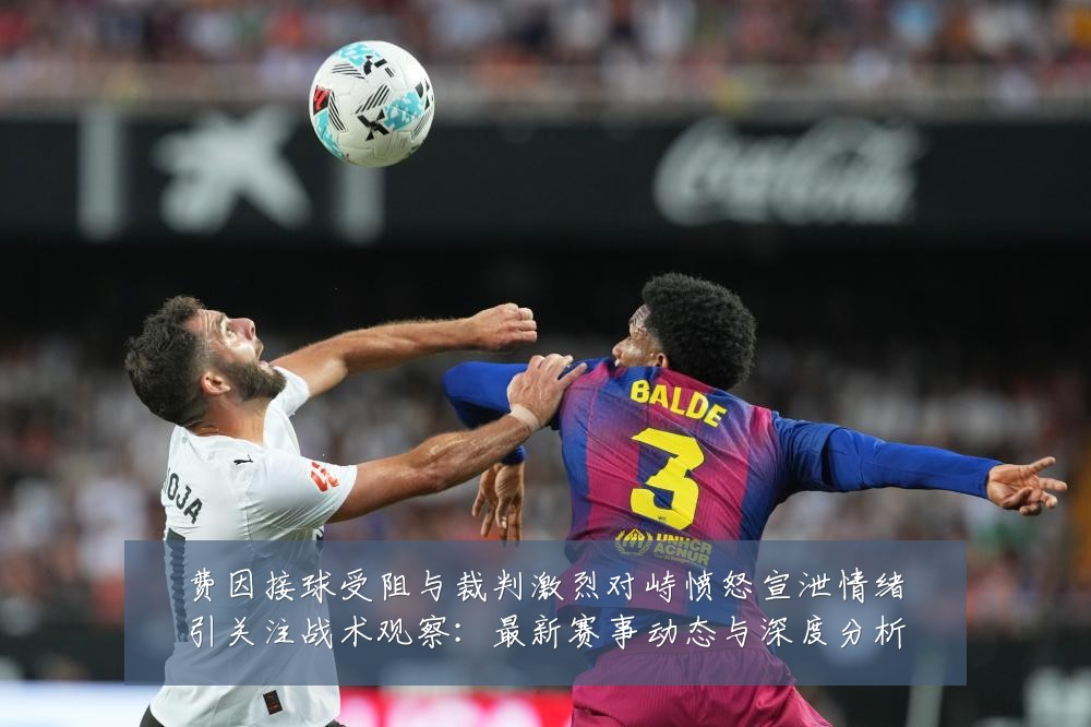 费因接球受阻与裁判激烈对峙愤怒宣泄情绪引关注战术观察:最新赛事动态与深度分析