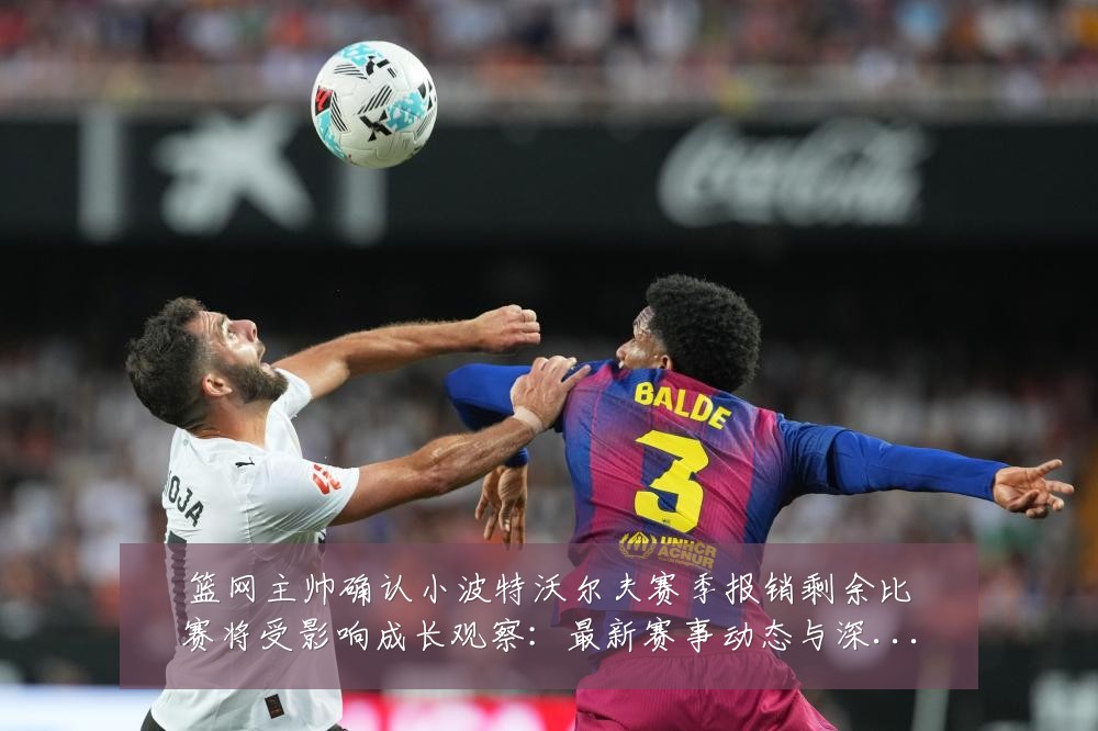 篮网主帅确认小波特沃尔夫赛季报销剩余比赛将受影响成长观察:最新赛事动态与深度分析