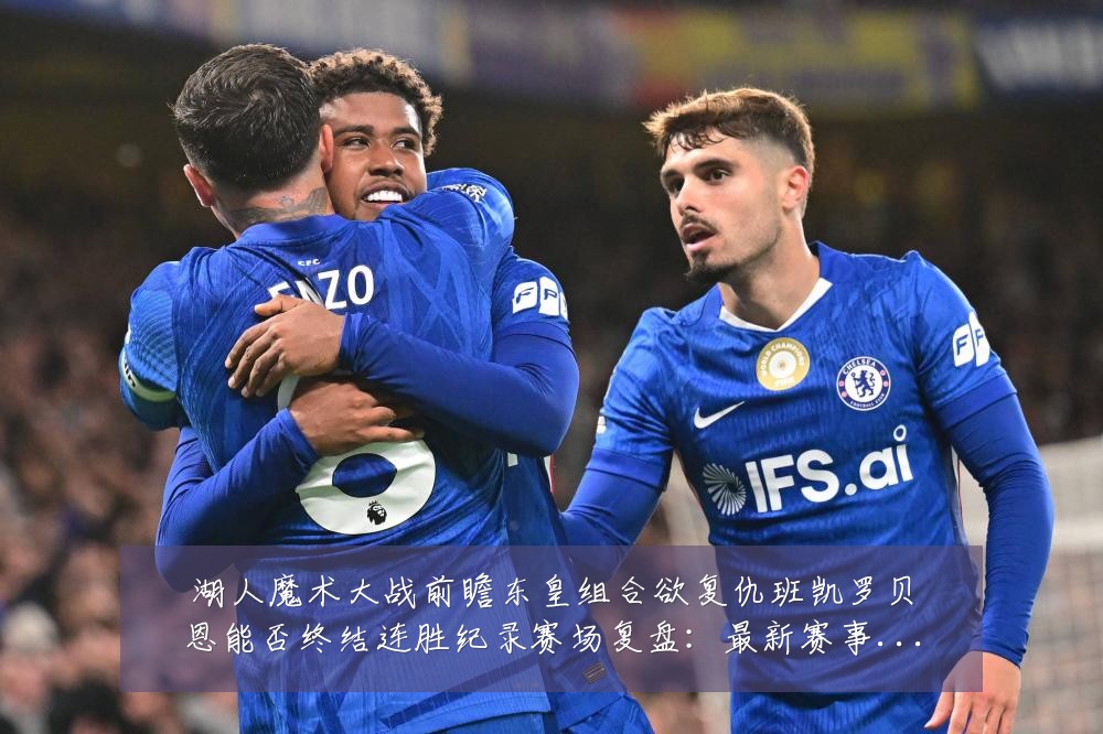 湖人魔术大战前瞻东皇组合欲复仇班凯罗贝恩能否终结连胜纪录赛场复盘:最新赛事动态与深度分析