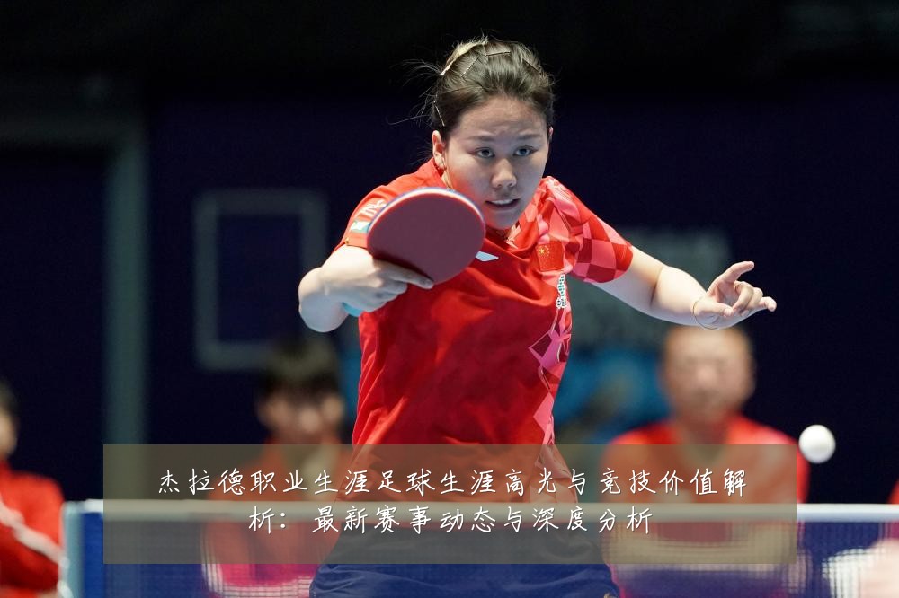 杰拉德职业生涯足球生涯高光与竞技价值解析:最新赛事动态与深度分析