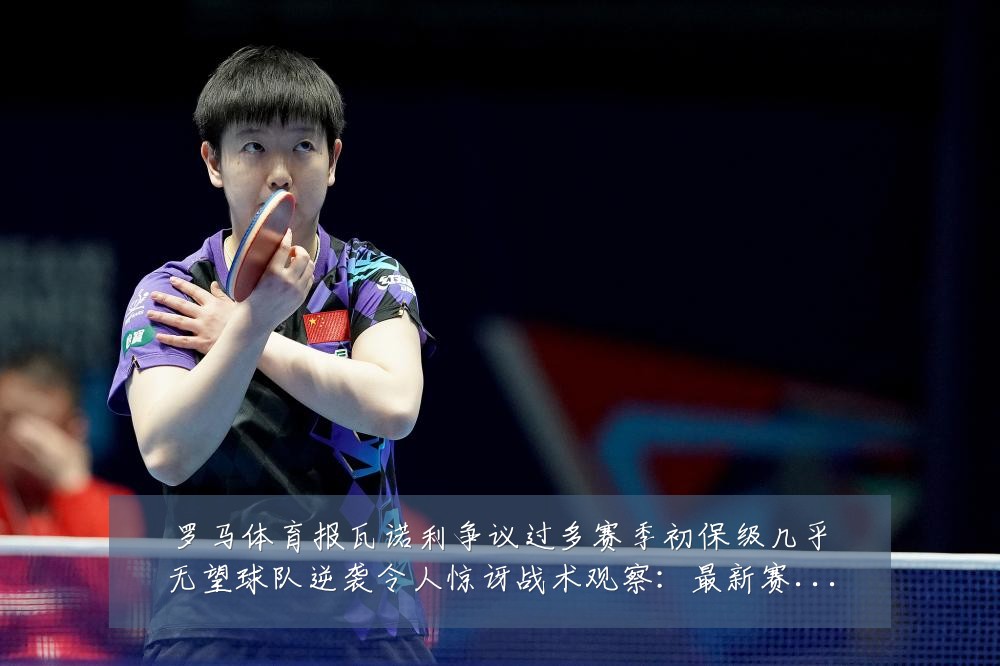 罗马体育报瓦诺利争议过多赛季初保级几乎无望球队逆袭令人惊讶战术观察:最新赛事动态与深度分析