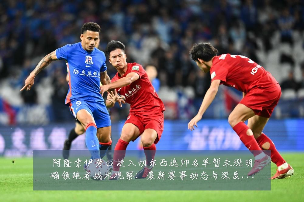 阿隆索伊劳拉进入切尔西选帅名单暂未现明确领跑者战术观察:最新赛事动态与深度分析