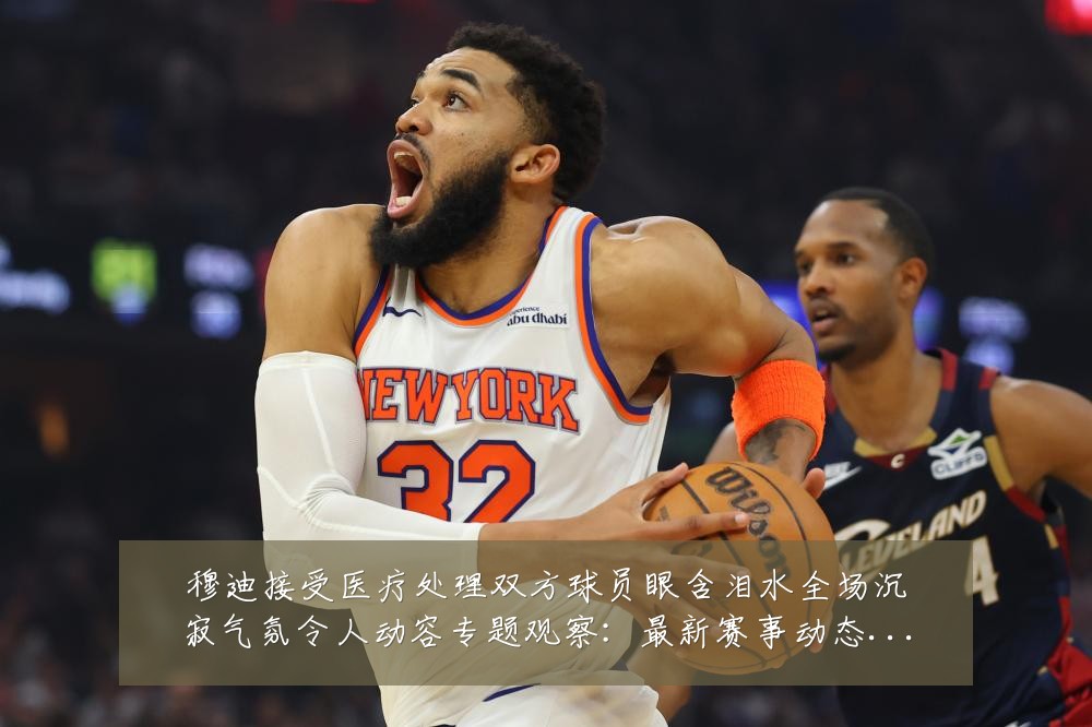穆迪接受医疗处理双方球员眼含泪水全场沉寂气氛令人动容专题观察:最新赛事动态与深度分析