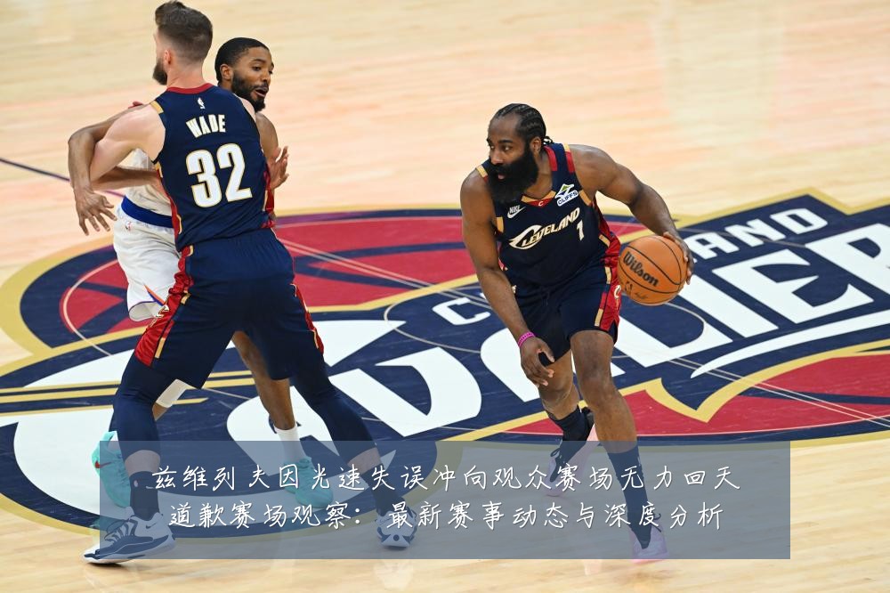 兹维列夫因光速失误冲向观众赛场无力回天道歉赛场观察:最新赛事动态与深度分析