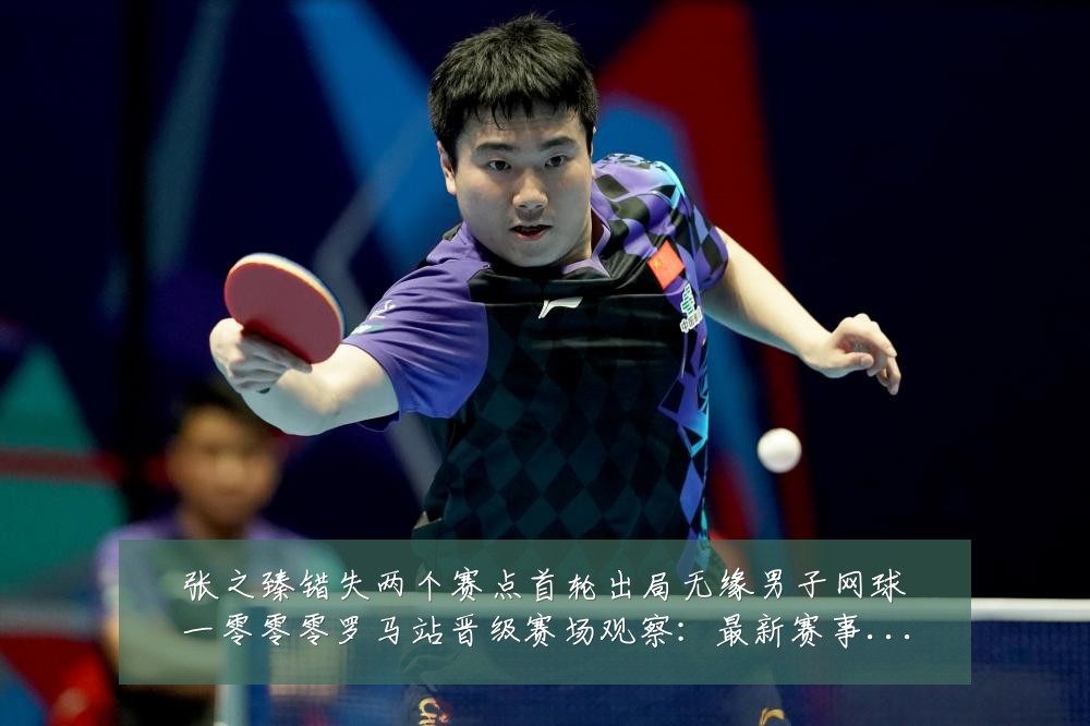 张之臻错失两个赛点首轮出局无缘男子网球一零零零罗马站晋级赛场观察：最新赛事动态与深度分析