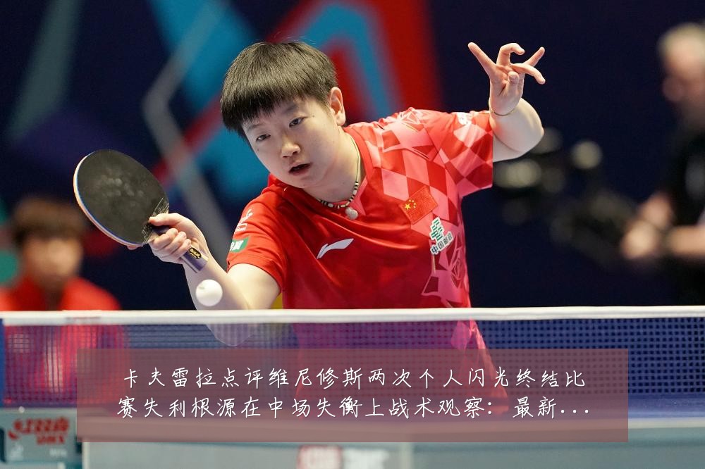 卡夫雷拉点评维尼修斯两次个人闪光终结比赛失利根源在中场失衡上战术观察:最新赛事动态与深度分析