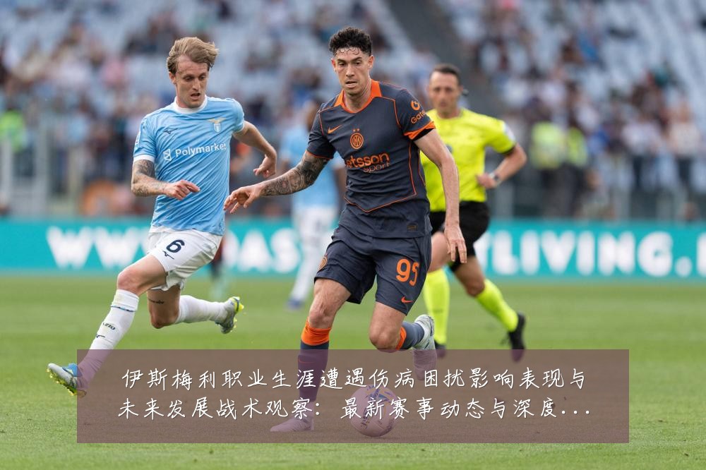伊斯梅利职业生涯遭遇伤病困扰影响表现与未来发展战术观察:最新赛事动态与深度分析