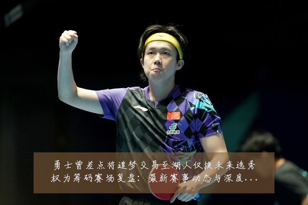 勇士曾差点将追梦交易至湖人仅换未来选秀权为筹码赛场复盘:最新赛事动态与深度分析