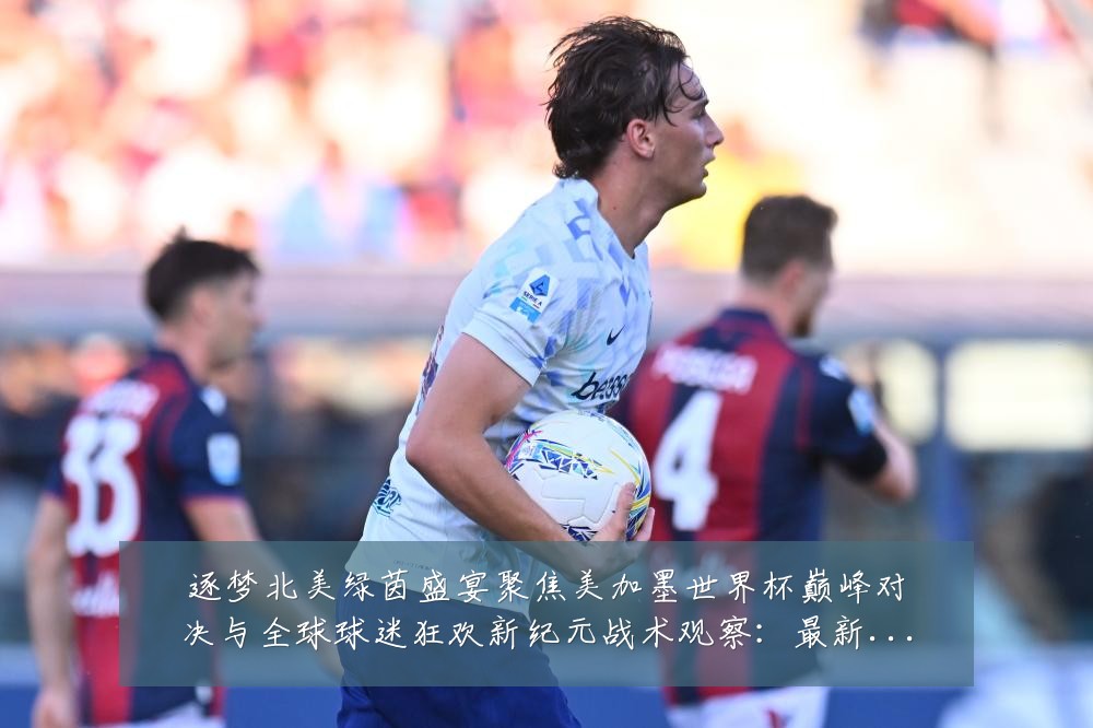逐梦北美绿茵盛宴聚焦美加墨世界杯巅峰对决与全球球迷狂欢新纪元战术观察：最新赛事动态与深度分析