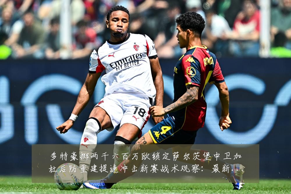 多特豪掷两千六百万欧锁定萨尔茨堡中卫加杜后防重建提速冲击新赛战术观察:最新赛事动态与深度分析