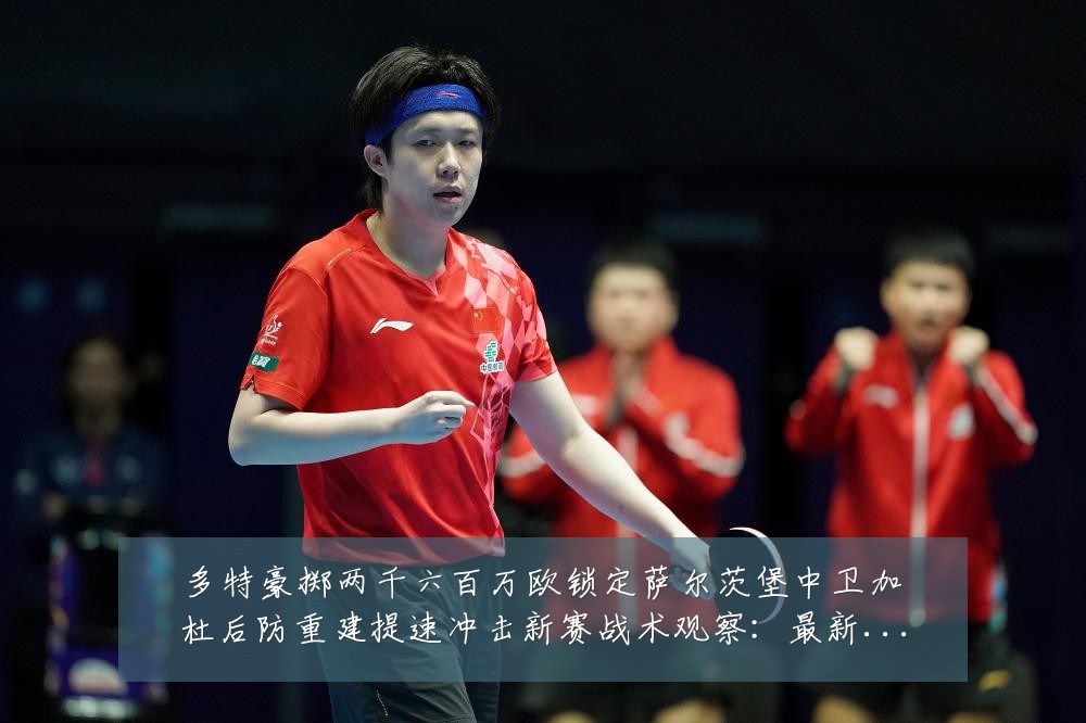 多特豪掷两千六百万欧锁定萨尔茨堡中卫加杜后防重建提速冲击新赛战术观察:最新赛事动态与深度分析