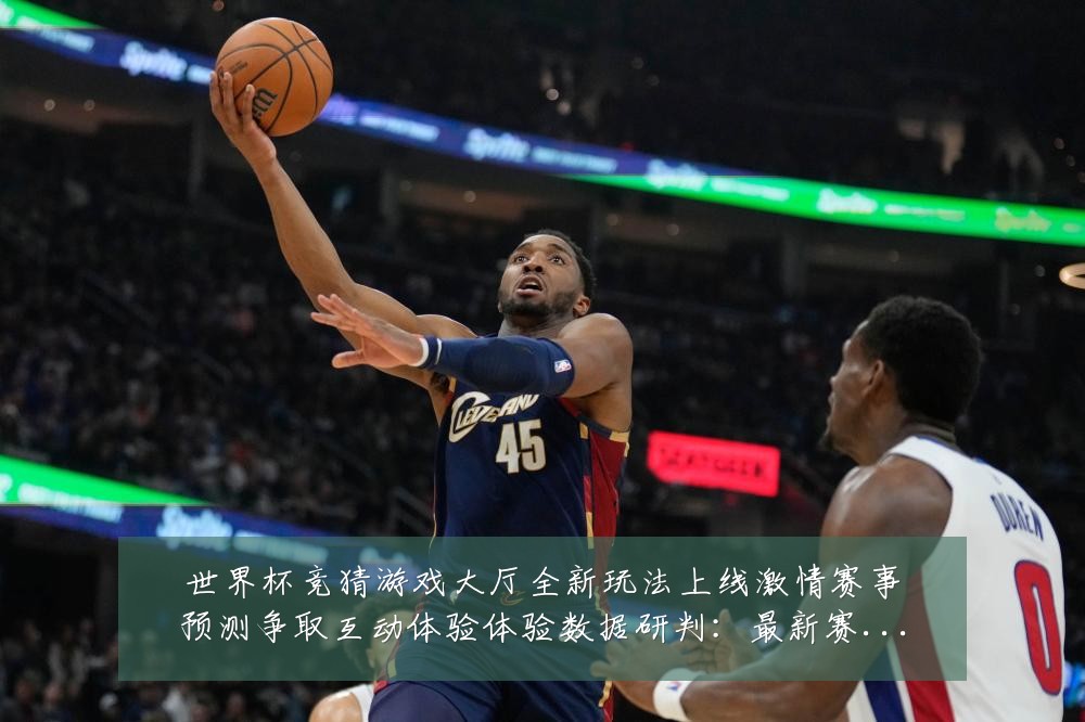 世界杯竞猜游戏大厅全新玩法上线激情赛事预测争取互动体验体验数据研判:最新赛事动态与深度分析